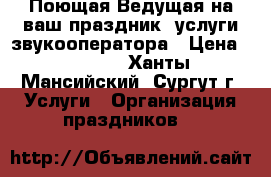 Поющая Ведущая на ваш праздник, услуги звукооператора › Цена ­ 2 000 - Ханты-Мансийский, Сургут г. Услуги » Организация праздников   